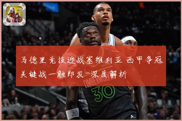 马德里竞技迎战塞维利亚 西甲争冠关键战一触即发-深度解析