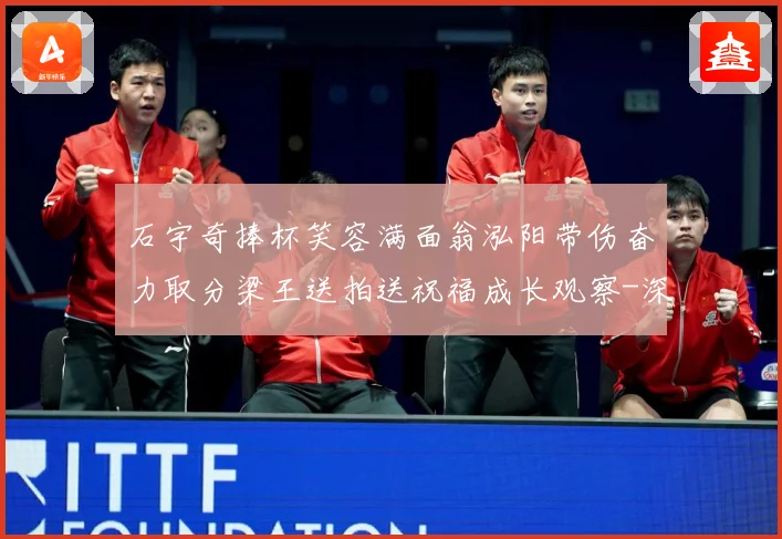 石宇奇捧杯笑容满面翁泓阳带伤奋力取分梁王送拍送祝福成长观察-深度解析