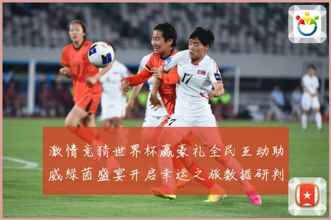 激情竞猜世界杯赢豪礼全民互动助威绿茵盛宴开启幸运之旅数据研判-深度解析