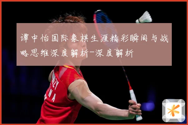 谭中怡国际象棋生涯精彩瞬间与战略思维深度解析-深度解析