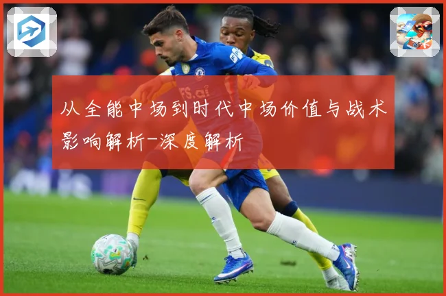 从全能中场到时代中场价值与战术影响解析-深度解析