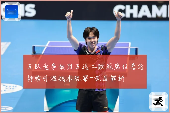 五队竞争激烈五选二欧冠席位悬念持续升温战术观察-深度解析