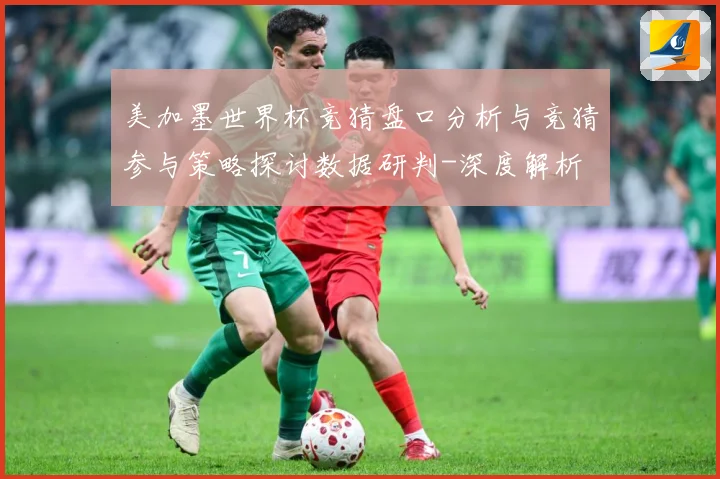 美加墨世界杯竞猜盘口分析与竞猜参与策略探讨数据研判-深度解析