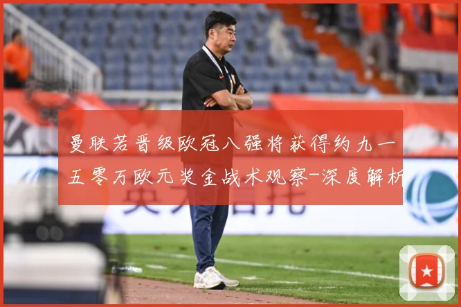 曼联若晋级欧冠八强将获得约九一五零万欧元奖金战术观察-深度解析