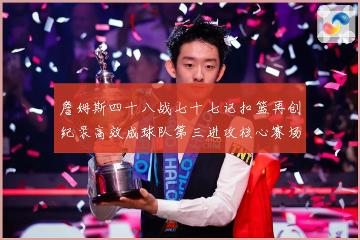 詹姆斯四十八战七十七记扣篮再创纪录高效成球队第三进攻核心赛场复盘-深度解析