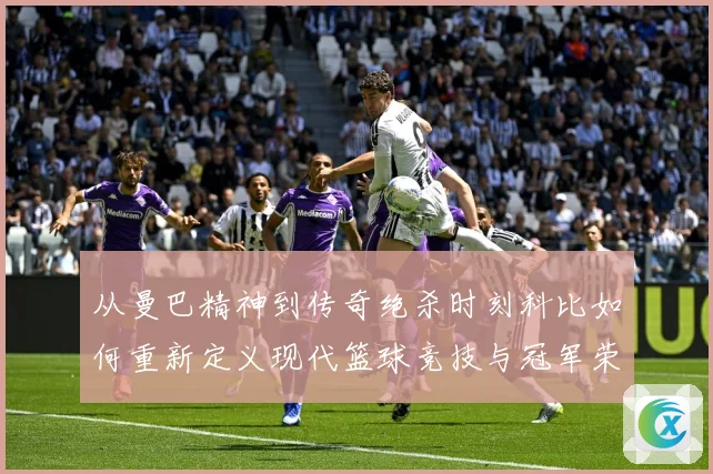 从曼巴精神到传奇绝杀时刻科比如何重新定义现代篮球竞技与冠军荣耀之路解析-深度解析