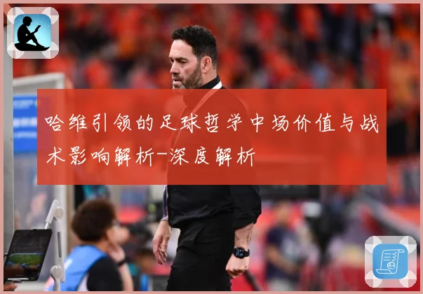 哈维引领的足球哲学中场价值与战术影响解析-深度解析