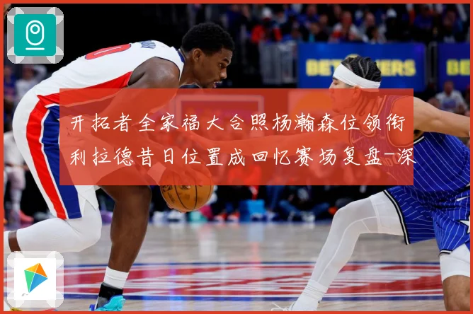 开拓者全家福大合照杨瀚森位领衔利拉德昔日位置成回忆赛场复盘-深度解析