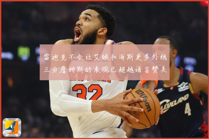 雷迪克不会让艾顿和海斯更多外线三分詹姆斯的表现已超越语言赞美赛场复盘-深度解析