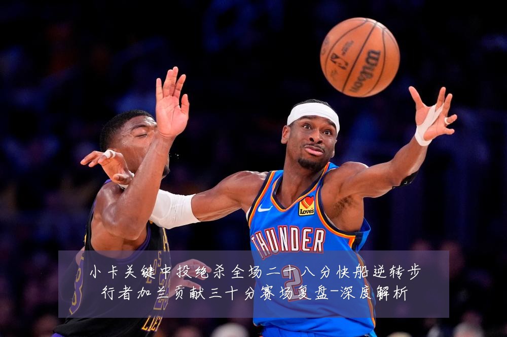 小卡关键中投绝杀全场二十八分快船逆转步行者加兰贡献三十分赛场复盘-深度解析