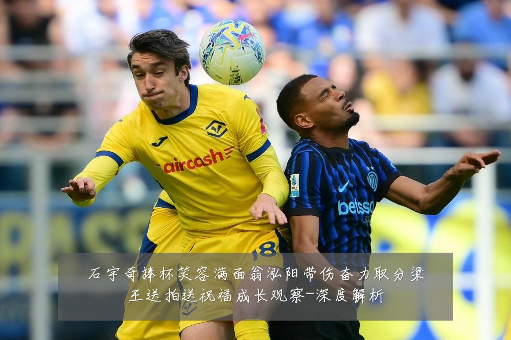 石宇奇捧杯笑容满面翁泓阳带伤奋力取分梁王送拍送祝福成长观察-深度解析