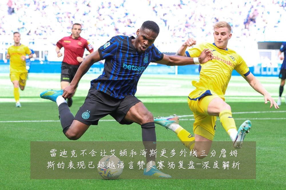 雷迪克不会让艾顿和海斯更多外线三分詹姆斯的表现已超越语言赞美赛场复盘-深度解析
