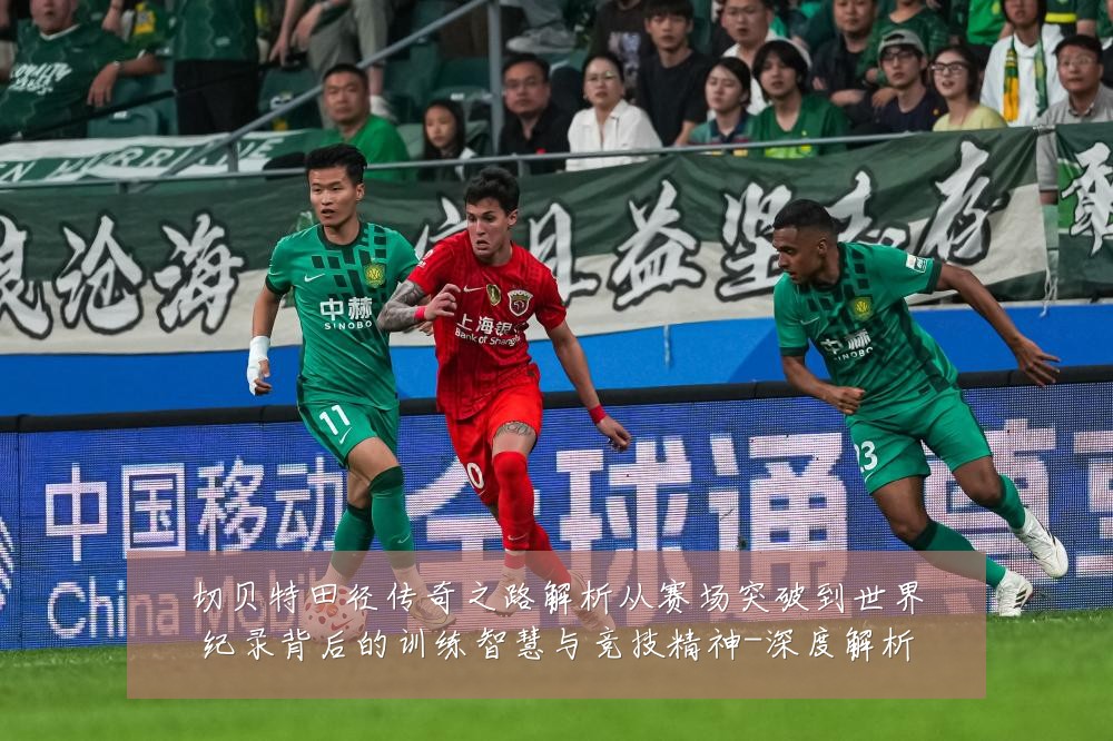 切贝特田径传奇之路解析从赛场突破到世界纪录背后的训练智慧与竞技精神-深度解析