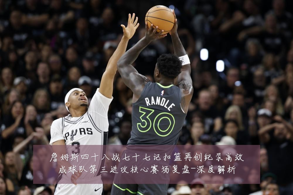詹姆斯四十八战七十七记扣篮再创纪录高效成球队第三进攻核心赛场复盘-深度解析