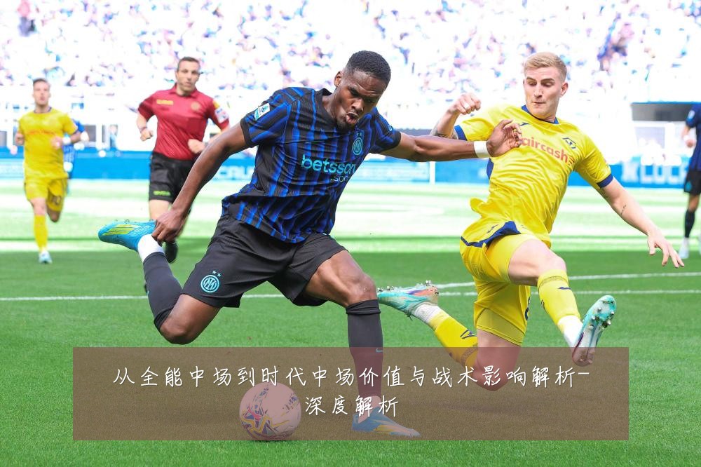 从全能中场到时代中场价值与战术影响解析-深度解析