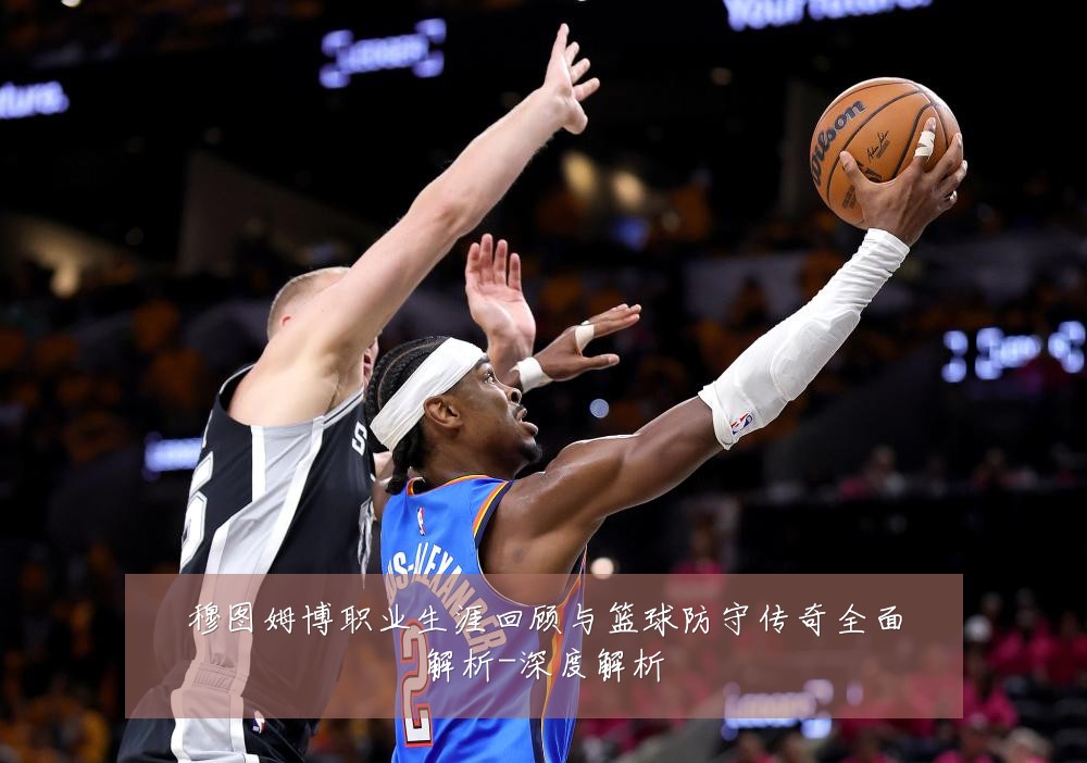 穆图姆博职业生涯回顾与篮球防守传奇全面解析-深度解析