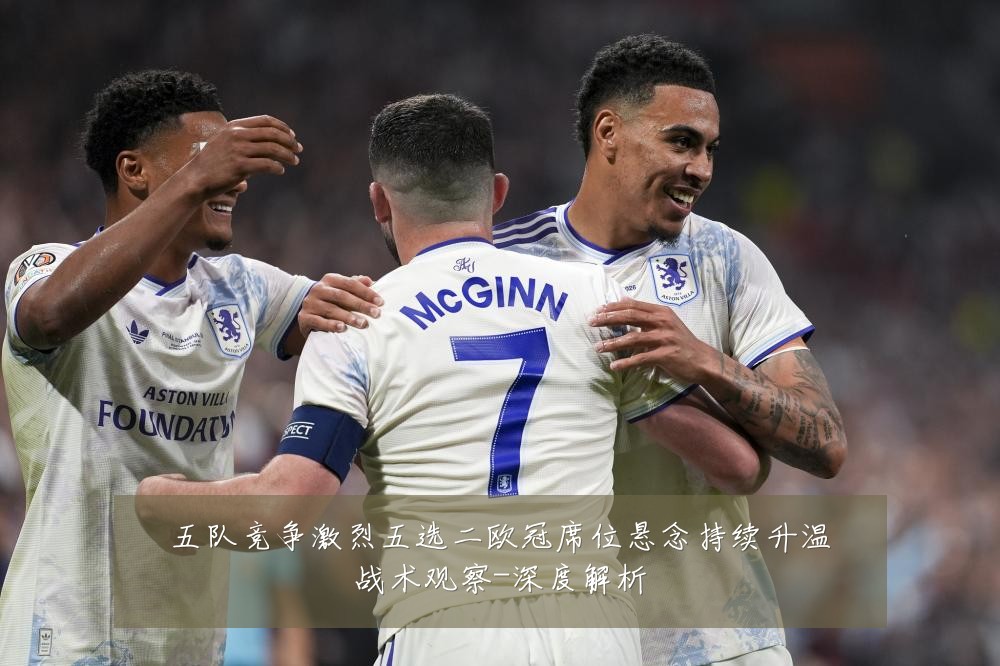 五队竞争激烈五选二欧冠席位悬念持续升温战术观察-深度解析