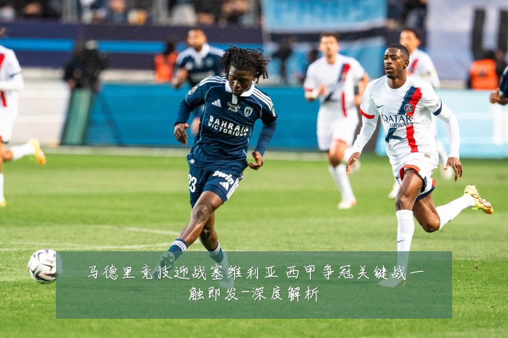 马德里竞技迎战塞维利亚 西甲争冠关键战一触即发-深度解析